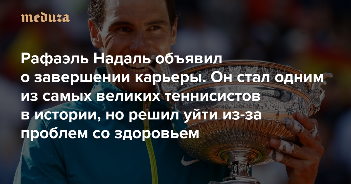 Рафаэль Надаль объявил о завершении карьеры Он стал одним из самых великих теннисистов в истории, но решил уйти из-за проблем со здоровьем — Meduza